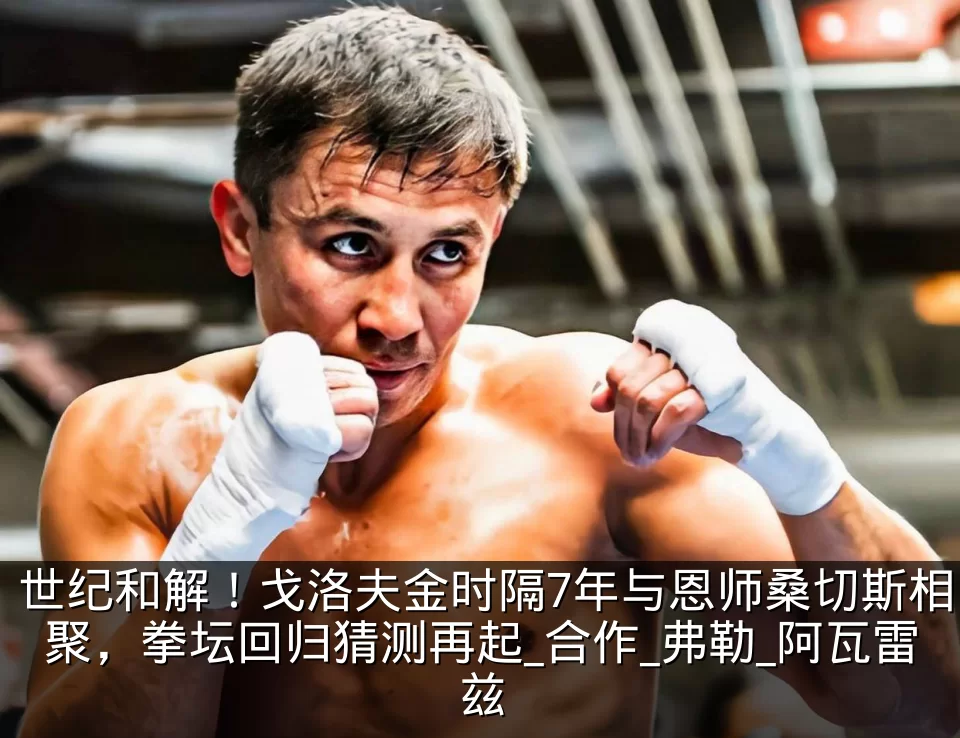 世纪和解！戈洛夫金时隔7年与恩师桑切斯相聚，拳坛回归猜测再起_合作_弗勒_阿瓦雷兹