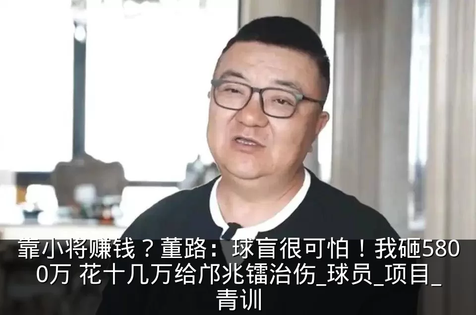 靠小将赚钱？董路：球盲很可怕！我砸5800万 花十几万给邝兆镭治伤_球员_项目_青训